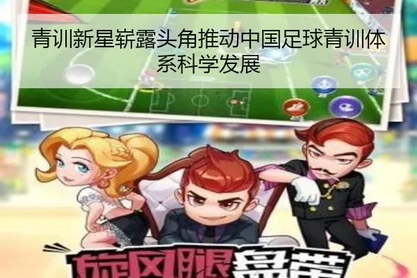 青训新星崭露头角推动中国足球青训体系科学发展